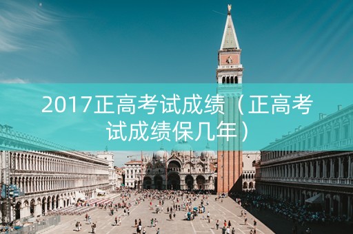 详细阅读:2017正高考试成绩(正高考试成绩保几年) 2017正高考试成绩(正高考试成绩保几年)