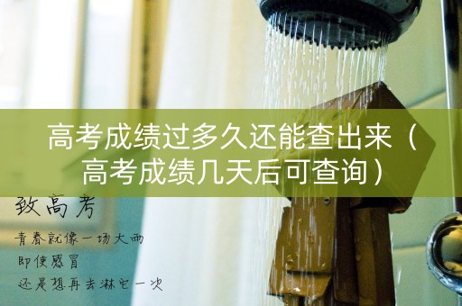 高考成绩过多久还能查出来（高考成绩几天后可查询）