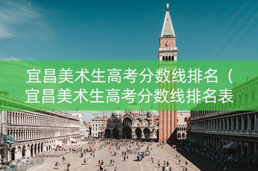 宜昌美术生高考分数线排名（宜昌美术生高考分数线排名表）