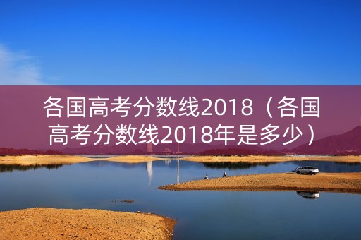 各国高考分数线2018（各国高考分数线2018年是多少）
