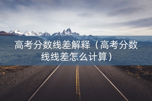 高考分数线差解释（高考分数线线差怎么计算）