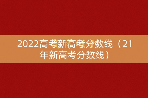 2022高考新高考分数线（21年新高考分数线）