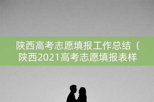陕西高考志愿填报工作总结（陕西2021高考志愿填报表样表）