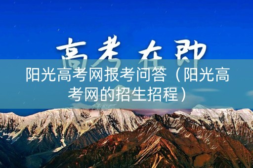 阳光高考网报考问答（阳光高考网的招生招程）