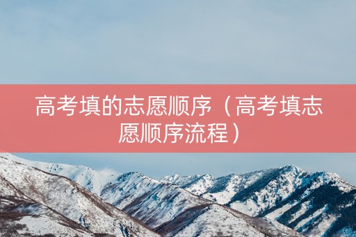 高考填的志愿顺序（高考填志愿顺序流程）