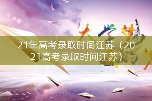 21年高考录取时间江苏（2021高考录取时间江苏）