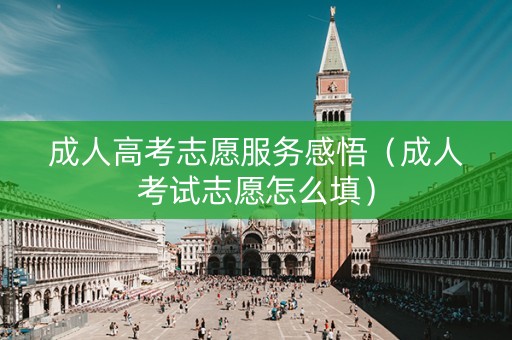 成人高考志愿服务感悟（成人考试志愿怎么填）