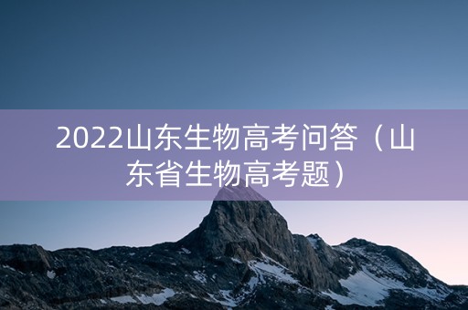 2022山东生物高考问答（山东省生物高考题）