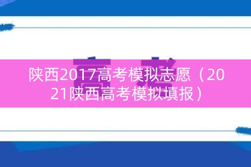 陕西2017高考模拟志愿（2021陕西高考模拟填报）