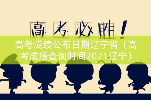 高考成绩公布日期辽宁省（高考成绩查询时间2021辽宁）