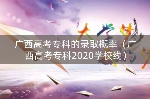 广西高考专科的录取概率（广西高考专科2020学校线）