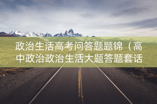 政治生活高考问答题题锦（高中政治政治生活大题答题套话）