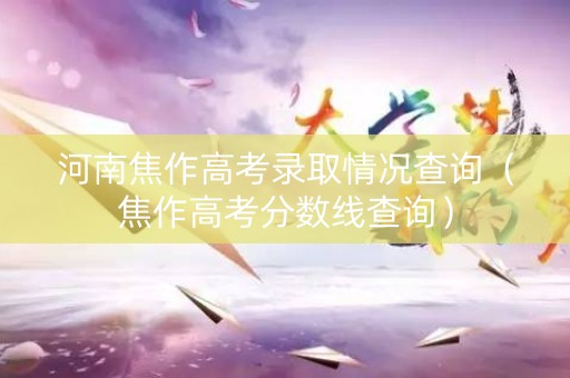 河南焦作高考录取情况查询（焦作高考分数线查询）