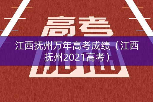 江西抚州万年高考成绩（江西抚州2021高考）