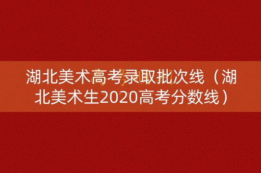 湖北美术高考录取批次线（湖北美术生2020高考分数线）