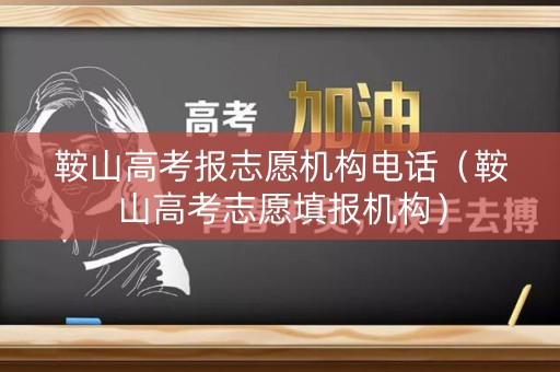 鞍山高考报志愿机构电话（鞍山高考志愿填报机构）
