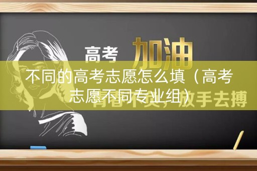 不同的高考志愿怎么填（高考志愿不同专业组）
