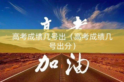 高考成绩几号出（高考成绩几号出分）