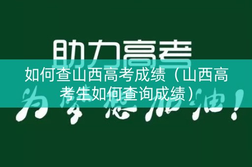 详细阅读:如何查山西高考成绩(山西高考生如何查询成绩) 如何查山西高考成绩(山西高考生如何查询成绩)