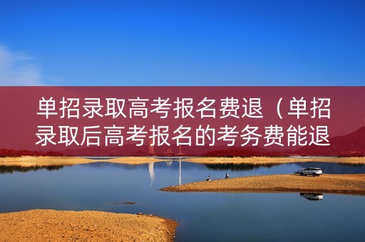 详细阅读:单招录取高考报名费退(单招录取后高考报名的考务费能退么) 单招录取高考报名费退(单招录取后高考报名的考务费能退么)