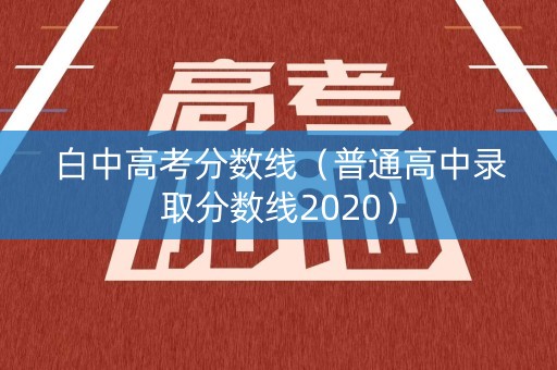 白中高考分数线（普通高中录取分数线2020）