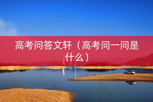 高考问答文轩（高考问一问是什么）