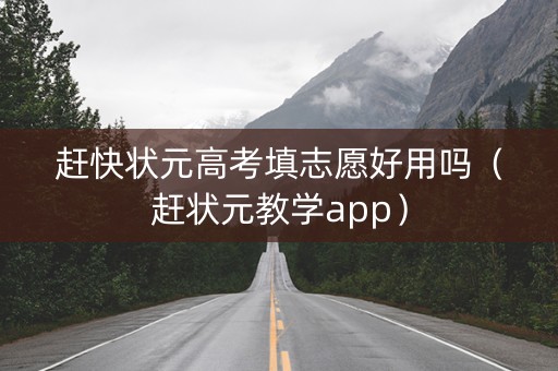 赶快状元高考填志愿好用吗（赶状元教学app）