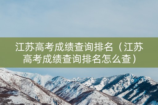 江苏高考成绩查询排名（江苏高考成绩查询排名怎么查）