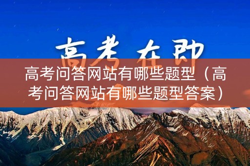 高考问答网站有哪些题型（高考问答网站有哪些题型答案）