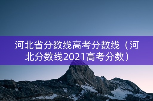 河北省分数线高考分数线（河北分数线2021高考分数）