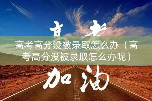 高考高分没被录取怎么办（高考高分没被录取怎么办呢）