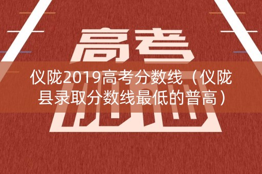 仪陇2019高考分数线（仪陇县录取分数线最低的普高）