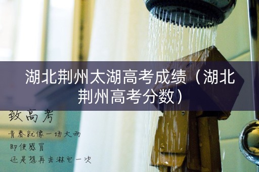 湖北荆州太湖高考成绩（湖北荆州高考分数）