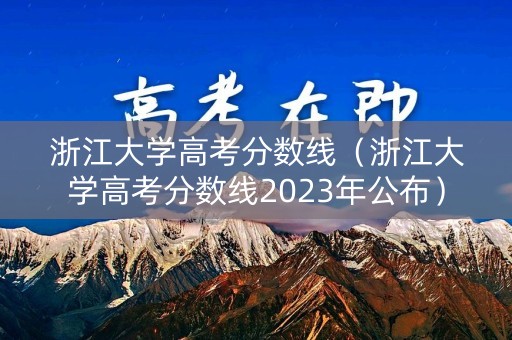 浙江大学高考分数线（浙江大学高考分数线2023年公布）