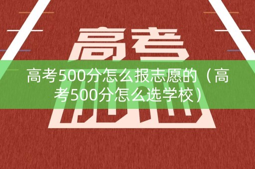 高考500分怎么报志愿的（高考500分怎么选学校）