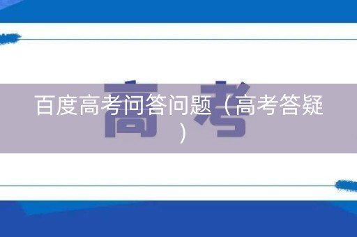 百度高考问答问题（高考答疑）