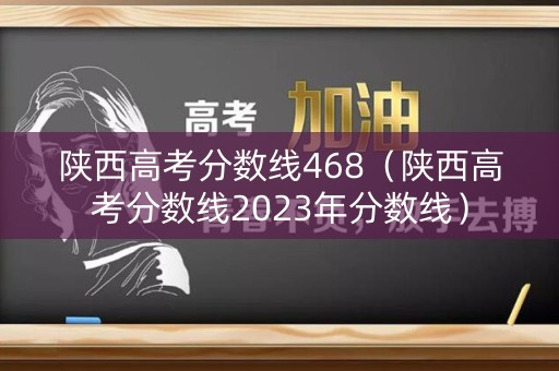 陕西高考分数线468（陕西高考分数线2023年分数线）