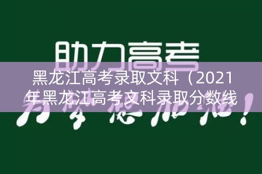 黑龙江高考录取文科（2021年黑龙江高考文科录取分数线）