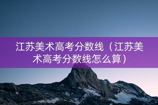 江苏美术高考分数线（江苏美术高考分数线怎么算）