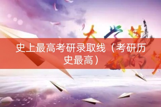 史上最高考研录取线（考研历史最高）
