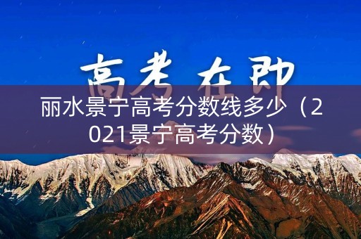 详细阅读:丽水景宁高考分数线多少(2021景宁高考分数) 丽水景宁高考分数线多少(2021景宁高考分数)