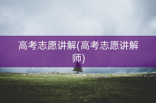 高考志愿讲解(高考志愿讲解师)