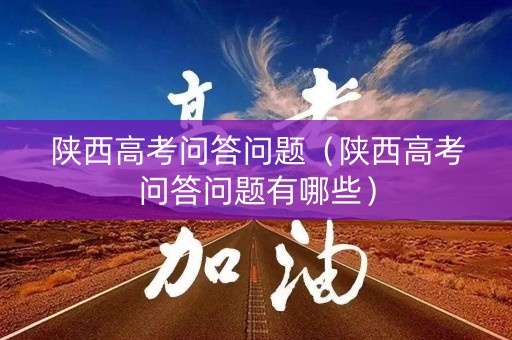 陕西高考问答问题（陕西高考问答问题有哪些）