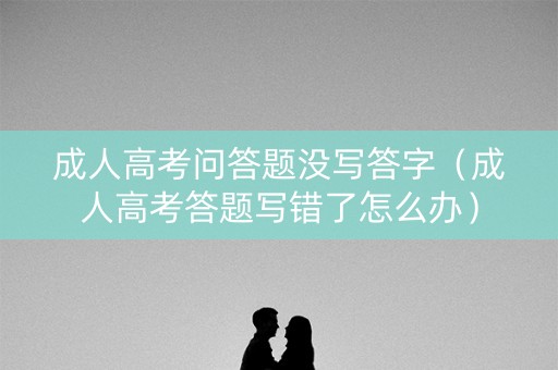 成人高考问答题没写答字（成人高考答题写错了怎么办）
