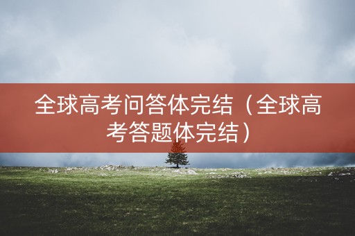 全球高考问答体完结（全球高考答题体完结）