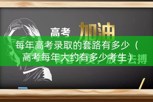 每年高考录取的套路有多少（高考每年大约有多少考生）