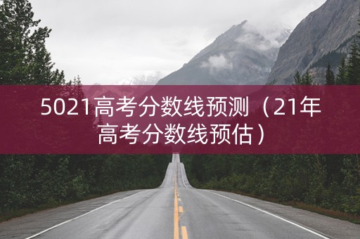 详细阅读:5021高考分数线预测(21年高考分数线预估) 5021高考分数线预测(21年高考分数线预估)