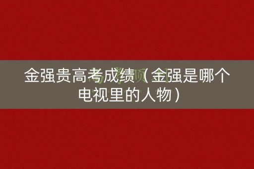 金强贵高考成绩（金强是哪个电视里的人物）