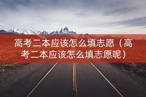 高考二本应该怎么填志愿（高考二本应该怎么填志愿呢）