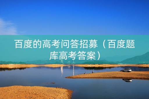 百度的高考问答招募（百度题库高考答案）